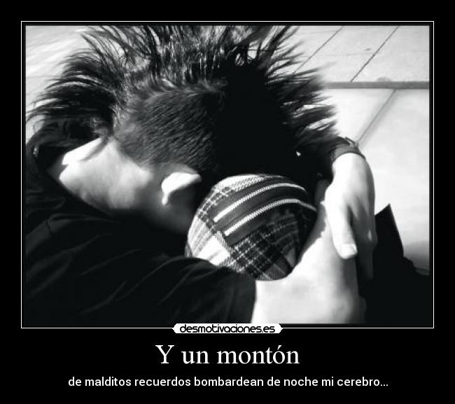 Y un montón - de malditos recuerdos bombardean de noche mi cerebro...