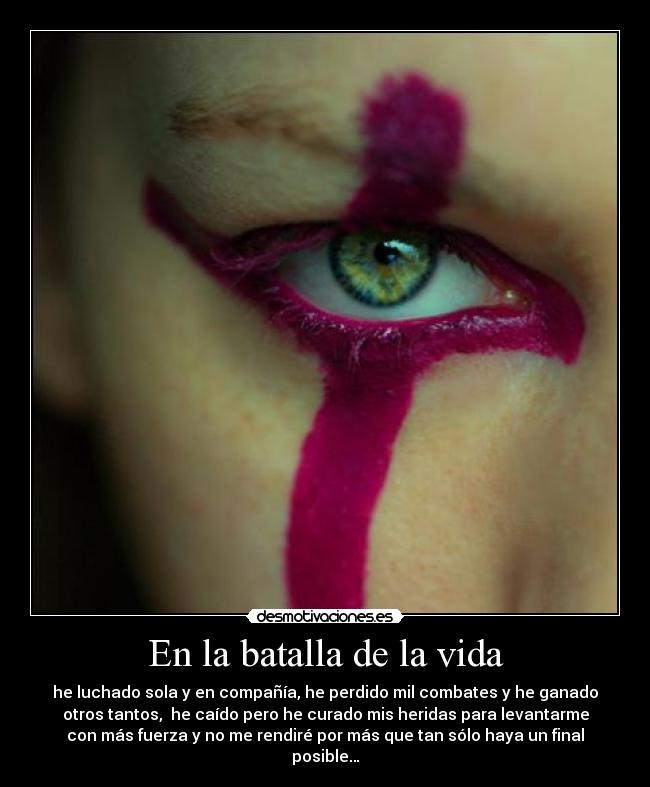 En la batalla de la vida - he luchado sola y en compañía, he perdido mil combates y he ganado
otros tantos,  he caído pero he curado mis heridas para levantarme
con más fuerza y no me rendiré por más que tan sólo haya un final
posible…