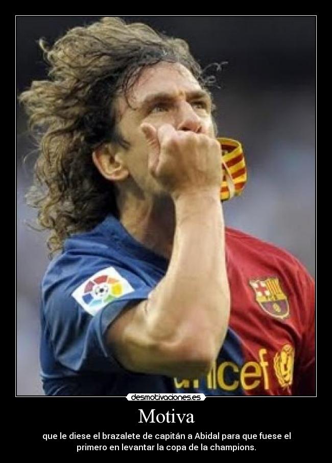 Motiva - que le diese el brazalete de capitán a Abidal para que fuese el
primero en levantar la copa de la champions.