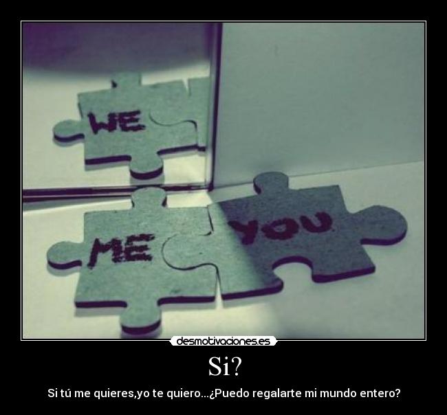 Si? - Si tú me quieres,yo te quiero...¿Puedo regalarte mi mundo entero?