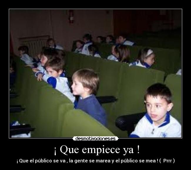 ¡ Que empiece ya ! - ¡ Que el público se va , la gente se marea y el público se mea ! ( Prrr )