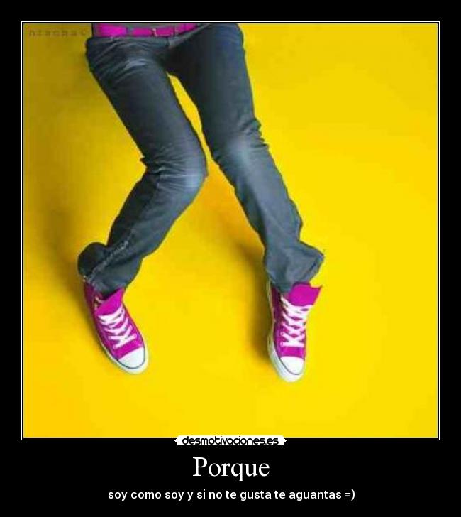 Porque - soy como soy y si no te gusta te aguantas =)