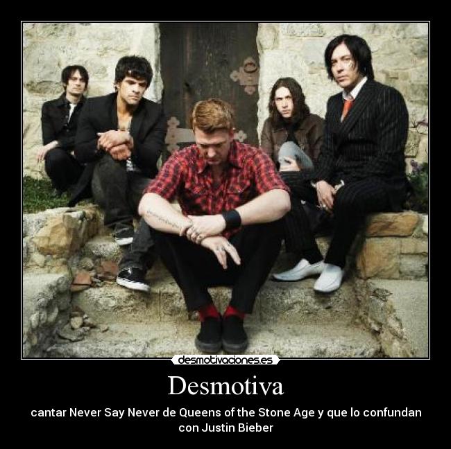 Desmotiva - cantar Never Say Never de Queens of the Stone Age y que lo confundan
con Justin Bieber