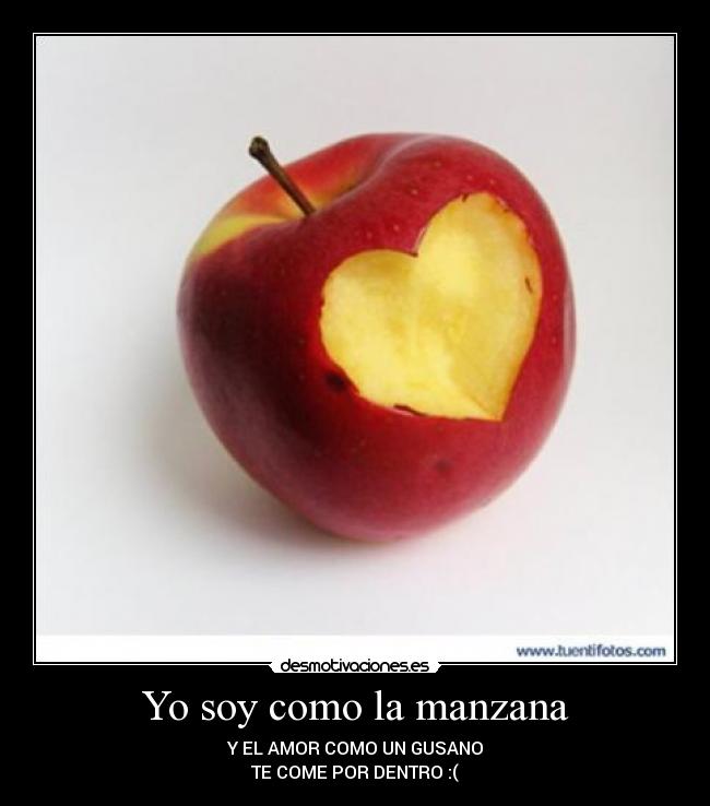 Yo soy como la manzana - Y EL AMOR COMO UN GUSANO
TE COME POR DENTRO :(