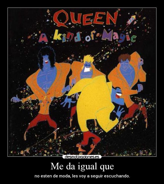 Me da igual que - no esten de moda, les voy a seguir escuchando.