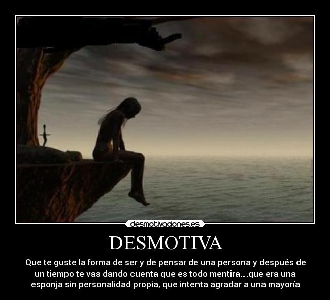 DESMOTIVA - Que te guste la forma de ser y de pensar de una persona y después de
un tiempo te vas dando cuenta que es todo mentira….que era una
esponja sin personalidad propia, que intenta agradar a una mayoría