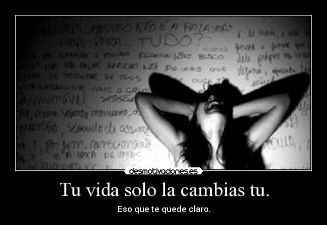 Tu vida solo la cambias tu. - Eso que te quede claro.