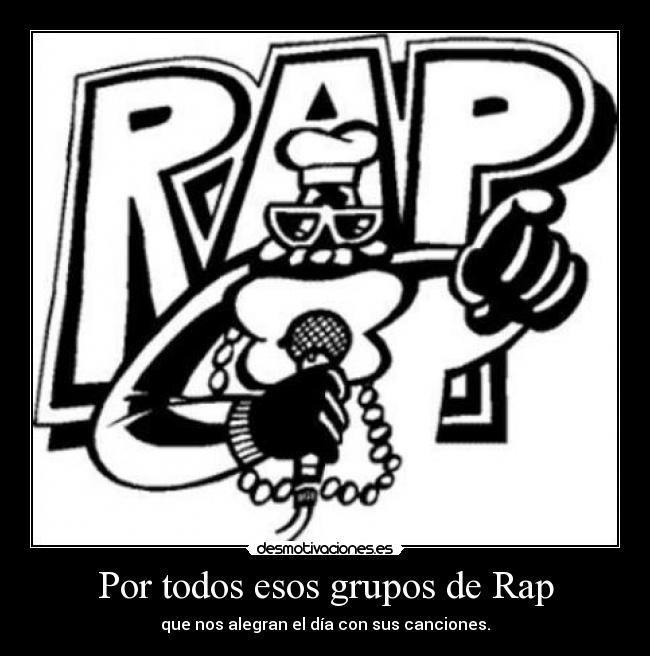 Por todos esos grupos de Rap - que nos alegran el día con sus canciones.