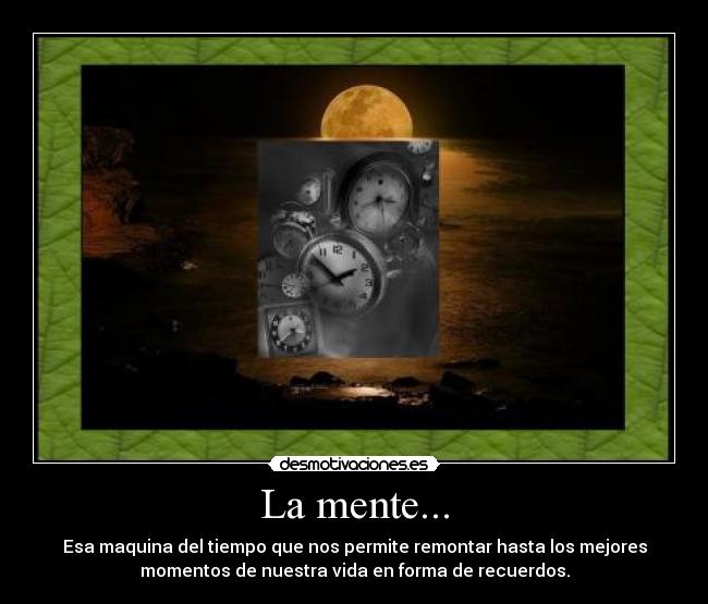 La mente... - Esa maquina del tiempo que nos permite remontar hasta los mejores
momentos de nuestra vida en forma de recuerdos.