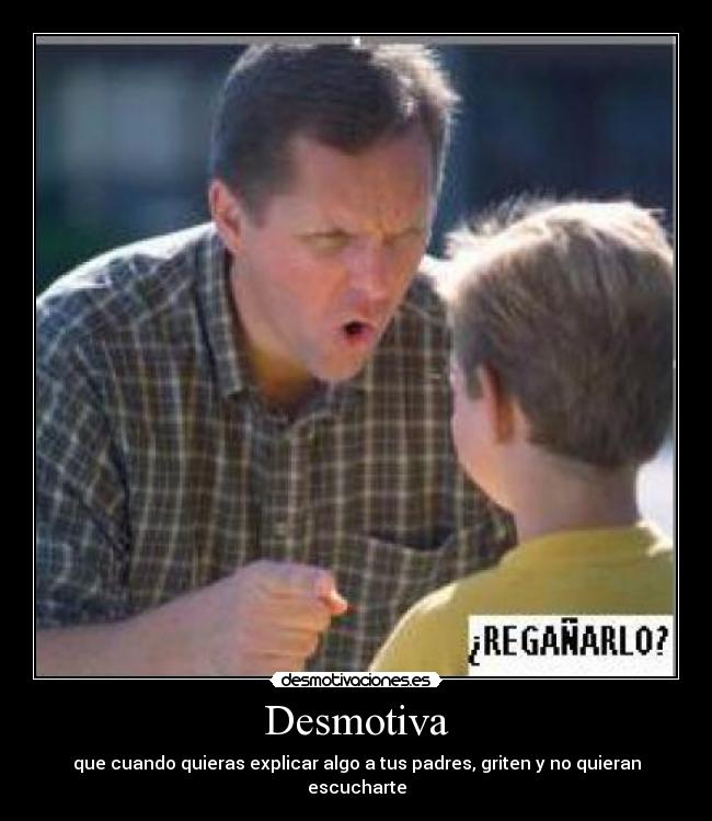 Desmotiva - que cuando quieras explicar algo a tus padres, griten y no quieran escucharte