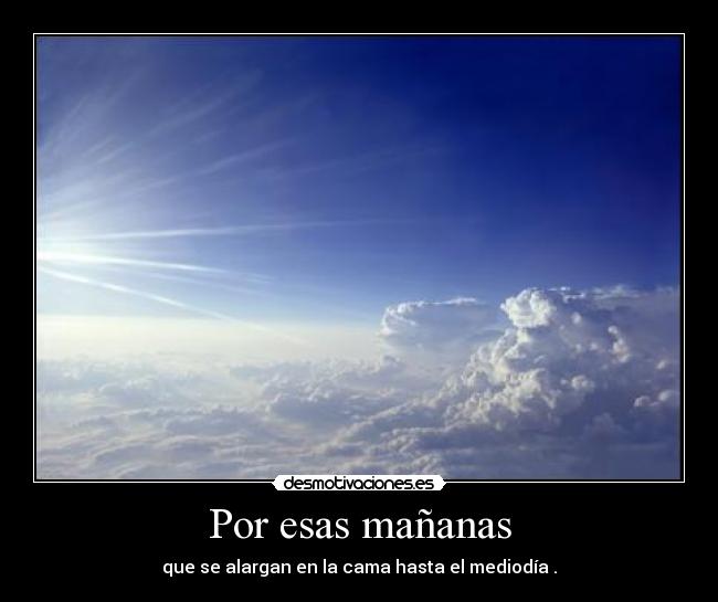 Por esas mañanas - que se alargan en la cama hasta el mediodía .