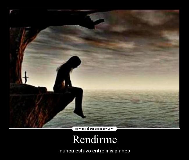 Rendirme - nunca estuvo entre mis planes