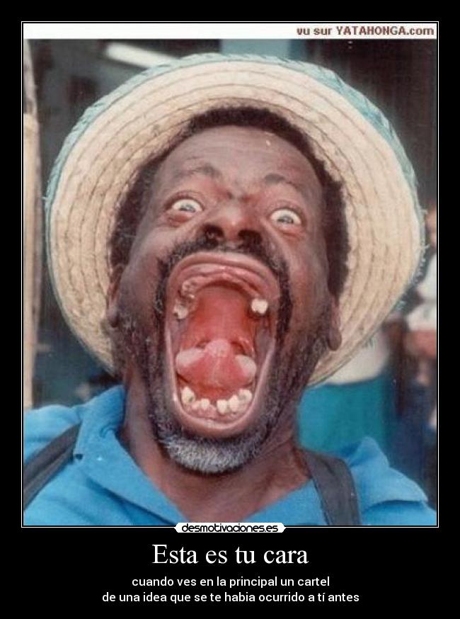 Esta es tu cara - cuando ves en la principal un cartel
de una idea que se te habia ocurrido a tí antes