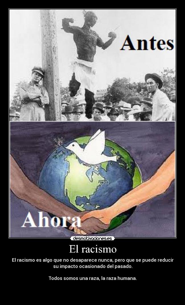El racismo - El racismo es algo que no desaparece nunca, pero que se puede reducir
su impacto ocasionado del pasado.
Todos somos una raza, la raza humana.