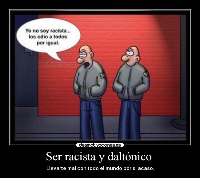 Ser racista y daltónico  - Llevarte mal con todo el mundo por si acaso.