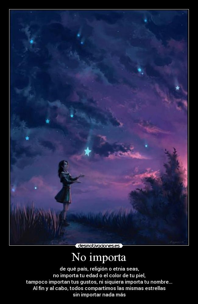 No importa - de qué país, religión o etnia seas,
no importa tu edad o el color de tu piel,
tampoco importan tus gustos, ni siquiera importa tu nombre...
Al fin y al cabo, todos compartimos las mismas estrellas
sin importar nada más