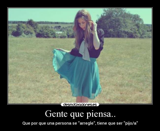 Gente que piensa.. - Que por que una persona se arregle, tiene que ser pijo/a