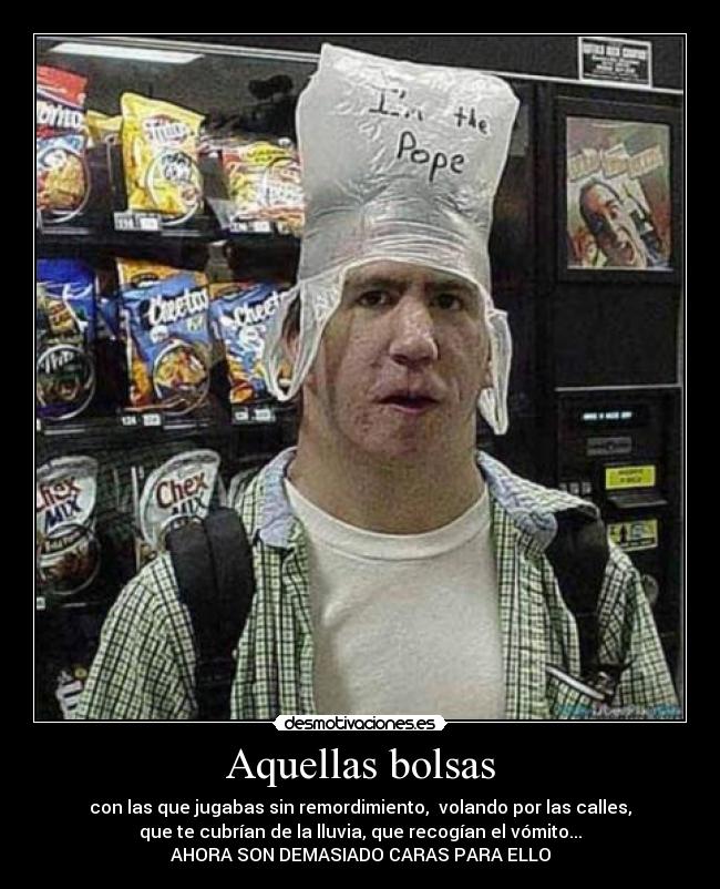 Aquellas bolsas - con las que jugabas sin remordimiento, volando por las calles,
que te cubrían de la lluvia, que recogían el vómito...
AHORA SON DEMASIADO CARAS PARA ELLO