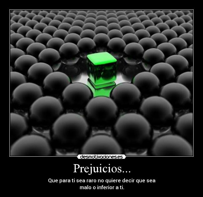 Prejuicios... - Que para ti sea raro no quiere decir que sea
malo o inferior a ti.