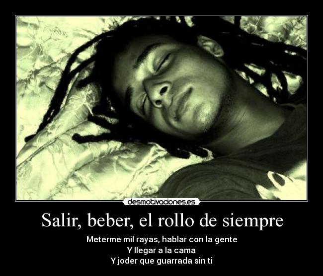 Salir, beber, el rollo de siempre - Meterme mil rayas, hablar con la gente
Y llegar a la cama
Y joder que guarrada sin ti
