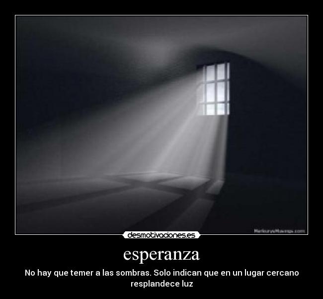 esperanza - No hay que temer a las sombras. Solo indican que en un lugar cercano
resplandece luz