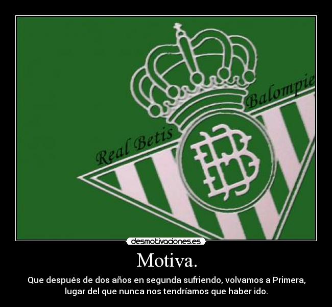 Motiva. - Que después de dos años en segunda sufriendo, volvamos a Primera,
lugar del que nunca nos tendríamos que haber ido.
