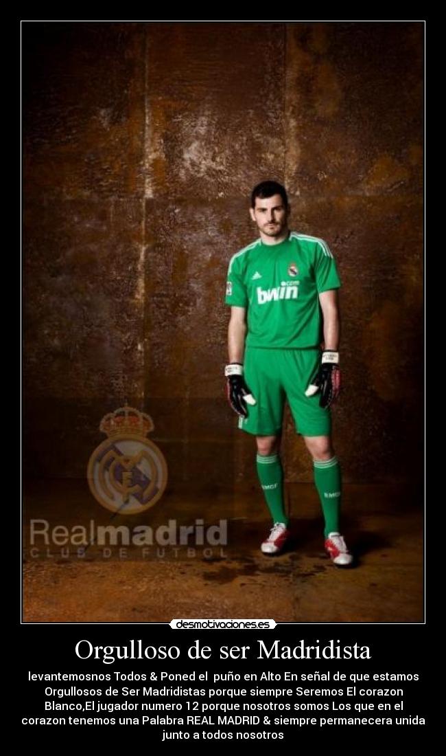 Orgulloso de ser Madridista - levantemosnos Todos & Poned el puño en Alto En señal de que estamos
Orgullosos de Ser Madridistas porque siempre Seremos El corazon
Blanco,El jugador numero 12 porque nosotros somos Los que en el
corazon tenemos una Palabra REAL MADRID & siempre permanecera unida
junto a todos nosotros