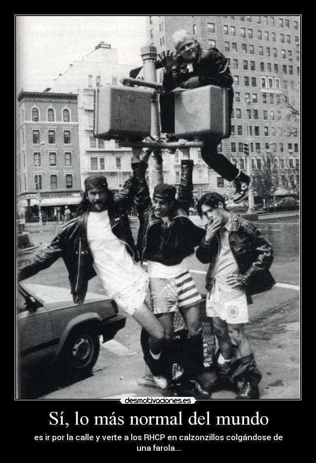 Sí, lo más normal del mundo - es ir por la calle y verte a los RHCP en calzonzillos colgándose de una farola...