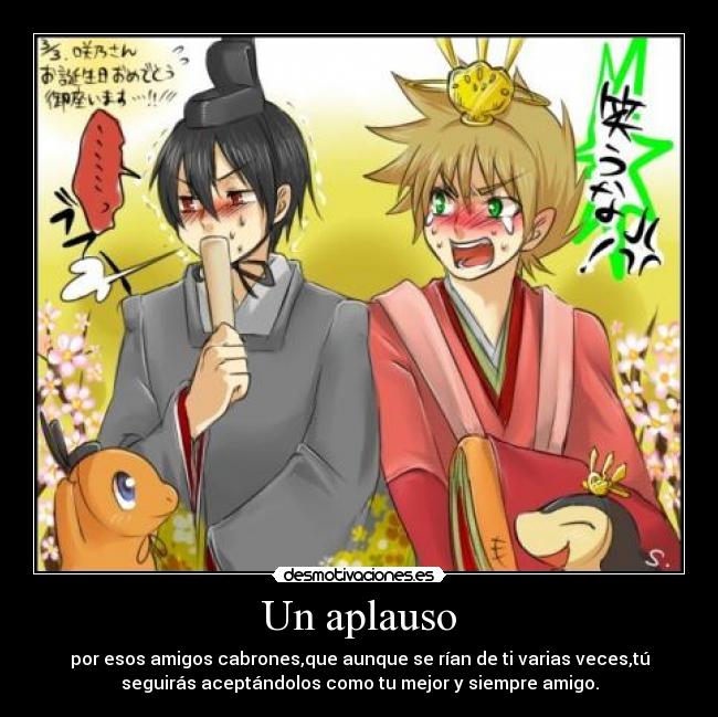 Un aplauso - por esos amigos cabrones,que aunque se rían de ti varias veces,tú
seguirás aceptándolos como tu mejor y siempre amigo.