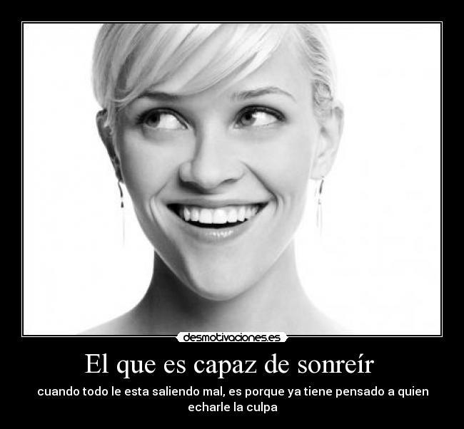 El que es capaz de sonreír - cuando todo le esta saliendo mal, es porque ya tiene pensado a quien echarle la culpa