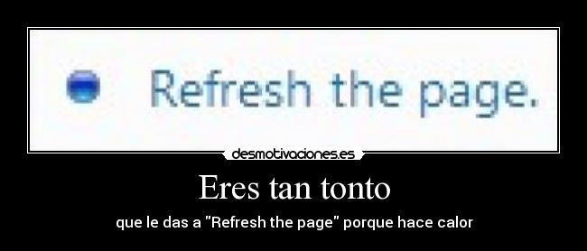 Eres tan tonto - que le das a Refresh the page porque hace calor