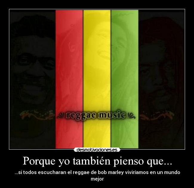 Porque yo también pienso que... - ...si todos escucharan el reggae de bob marley viviríamos en un mundo mejor