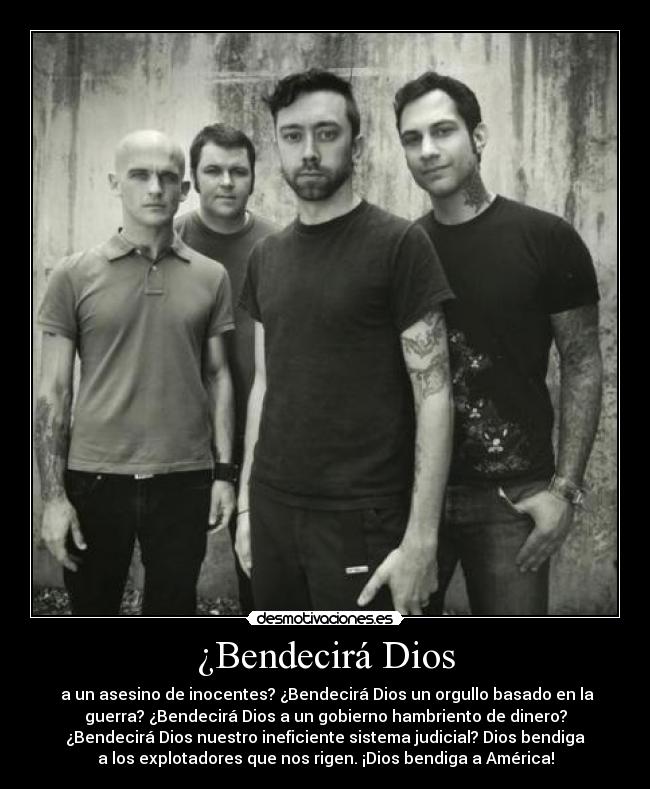 ¿Bendecirá Dios - a un asesino de inocentes? ¿Bendecirá Dios un orgullo basado en la
guerra? ¿Bendecirá Dios a un gobierno hambriento de dinero?
¿Bendecirá Dios nuestro ineficiente sistema judicial? Dios bendiga
a los explotadores que nos rigen. ¡Dios bendiga a América!