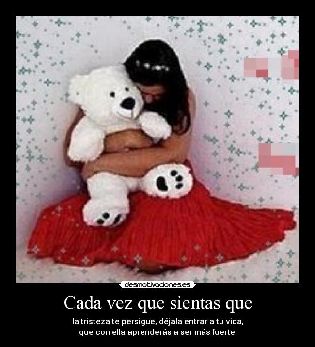 Cada vez que sientas que - la tristeza te persigue, déjala entrar a tu vida,
que con ella aprenderás a ser más fuerte.