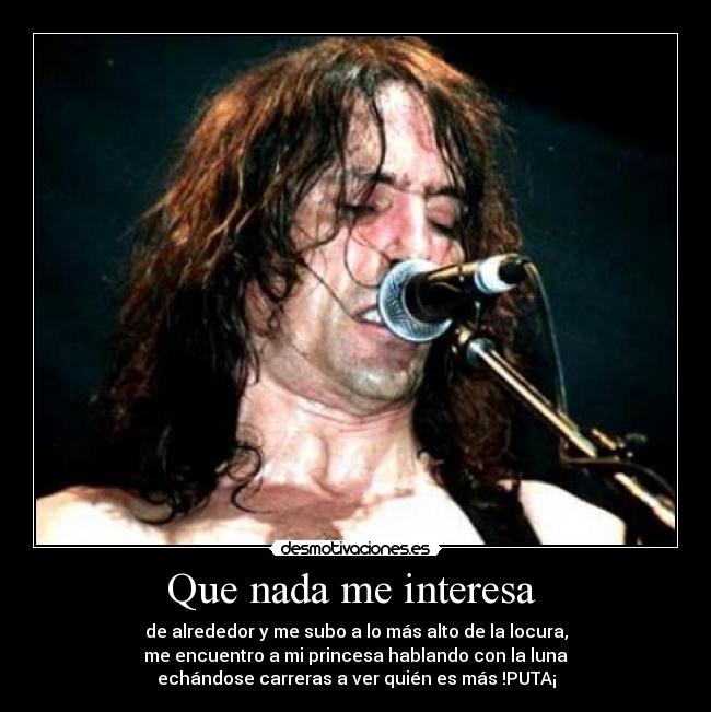Que nada me interesa - de alrededor y me subo a lo más alto de la locura,
me encuentro a mi princesa hablando con la luna
echándose carreras a ver quién es más !PUTA¡