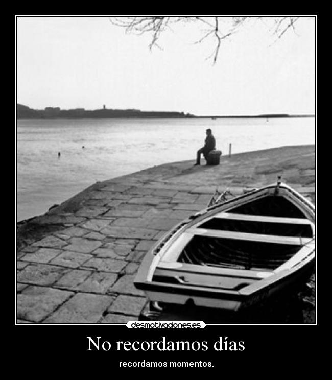 No recordamos días - recordamos momentos.