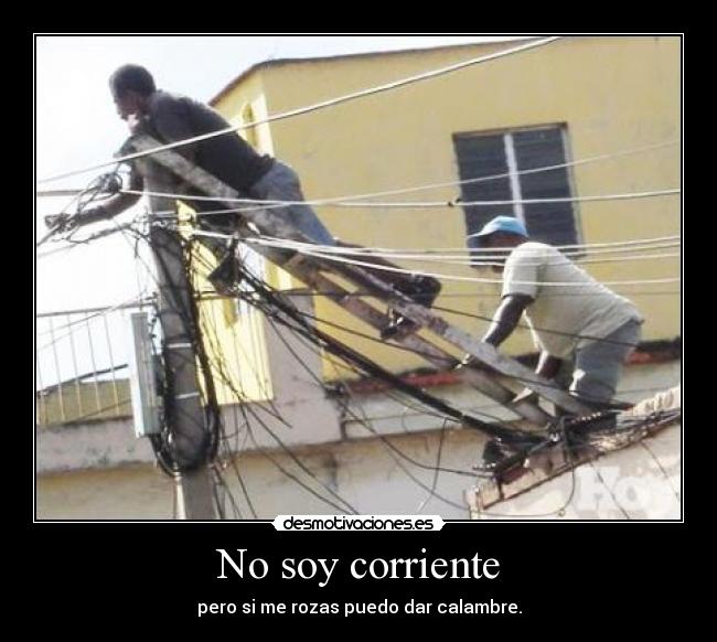 No soy corriente - pero si me rozas puedo dar calambre.