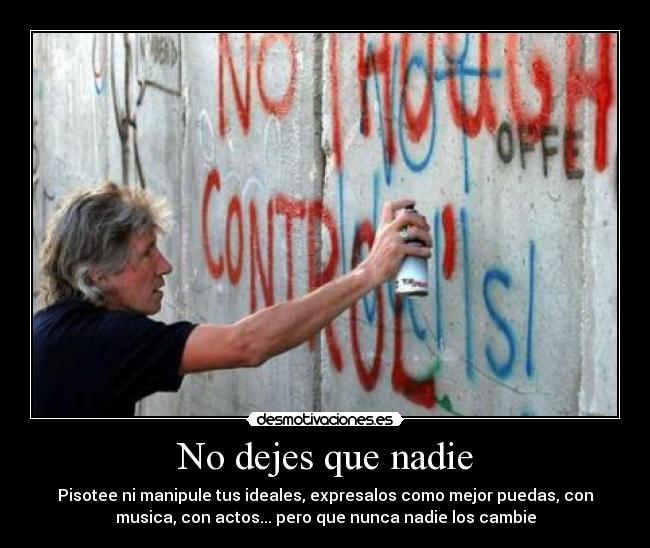 No dejes que nadie - Pisotee ni manipule tus ideales, expresalos como mejor puedas, con
musica, con actos... pero que nunca nadie los cambie