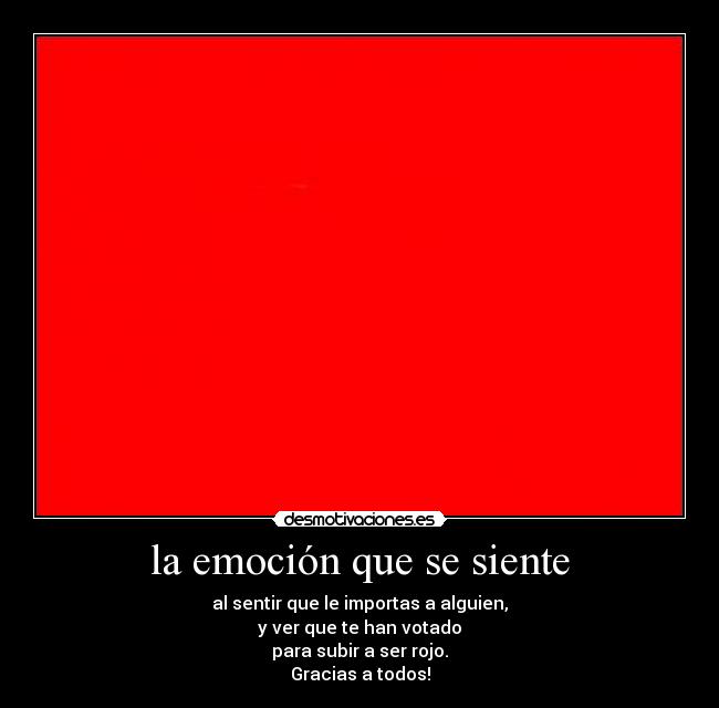 la emoción que se siente - al sentir que le importas a alguien,
y ver que te han votado
para subir a ser rojo.
Gracias a todos!