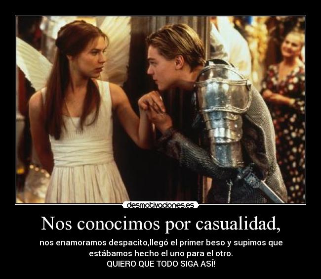 Nos conocimos por casualidad, - nos enamoramos despacito,llegó el primer beso y supimos que
estábamos hecho el uno para el otro.
QUIERO QUE TODO SIGA ASÍ!