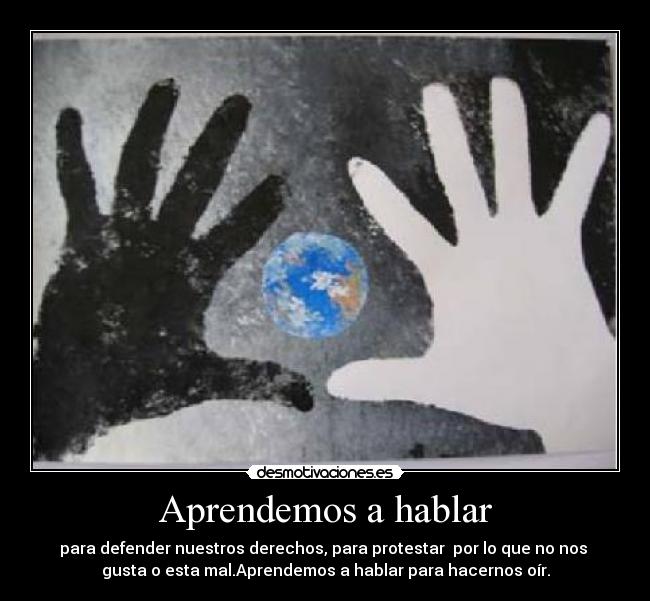 Aprendemos a hablar - para defender nuestros derechos, para protestar por lo que no nos
gusta o esta mal.Aprendemos a hablar para hacernos oír.