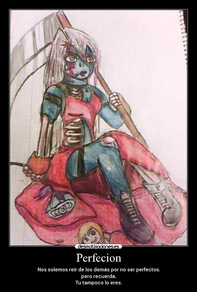 Perfecion - Nos solemos reír de los demás por no ser perfectos.
pero recuerda.
Tu tampoco lo eres.