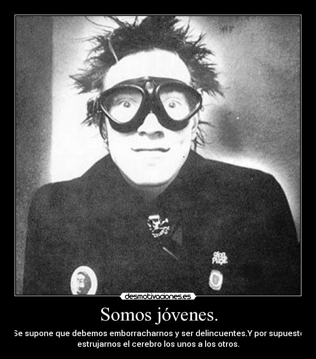 Somos jóvenes. - Se supone que debemos emborracharnos y ser delincuentes.Y por supuesto
estrujarnos el cerebro los unos a los otros.