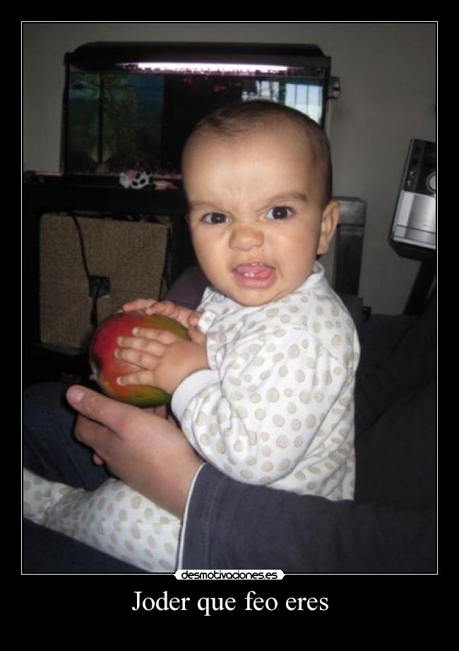 Joder que feo eres -