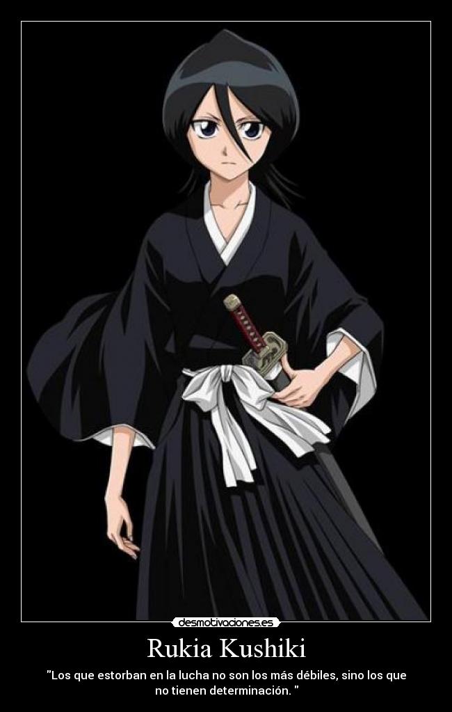Rukia Kushiki - Los que estorban en la lucha no son los más débiles, sino los que
no tienen determinación. 