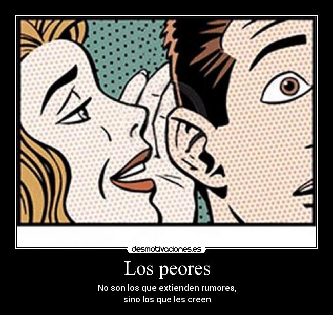 Los peores - No son los que extienden rumores,
sino los que les creen