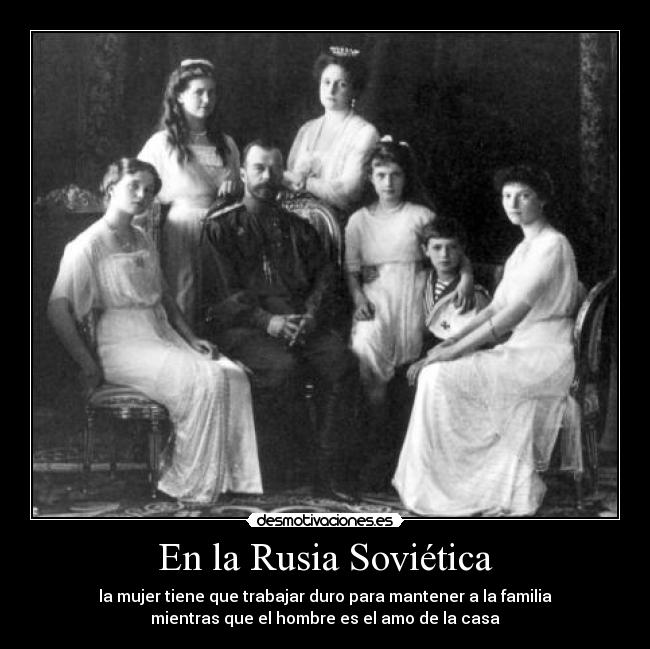 En la Rusia Soviética - la mujer tiene que trabajar duro para mantener a la familia
mientras que el hombre es el amo de la casa