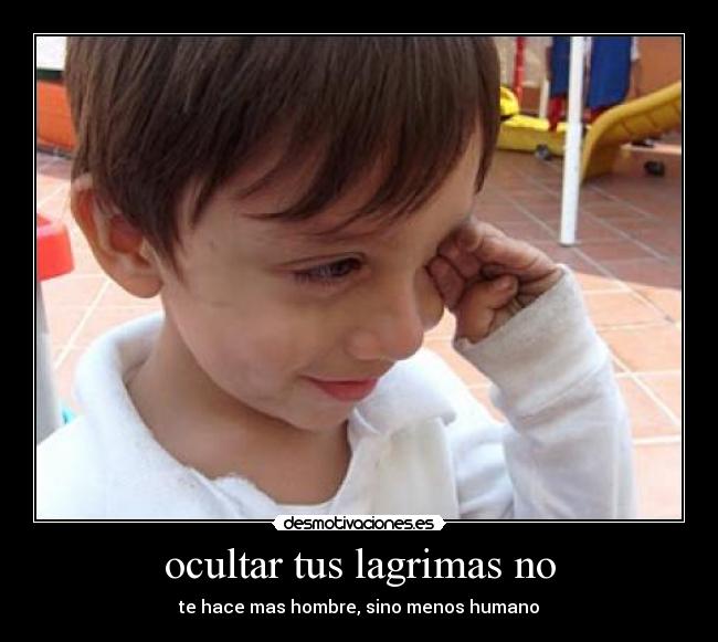 ocultar tus lagrimas no - te hace mas hombre, sino menos humano