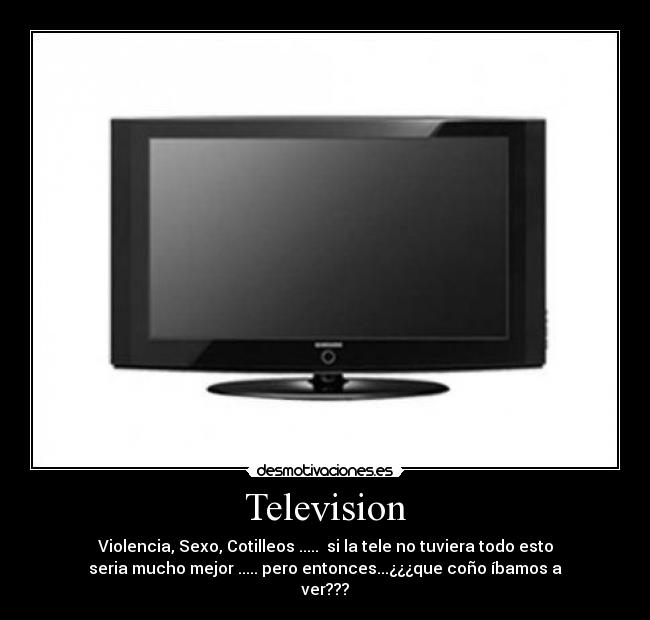 Television - Violencia, Sexo, Cotilleos ..... si la tele no tuviera todo esto
seria mucho mejor ..... pero entonces...¿¿¿que coño íbamos a
ver???