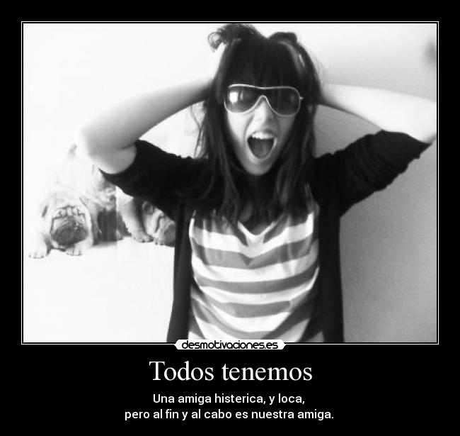 Todos tenemos - Una amiga histerica, y loca,
pero al fin y al cabo es nuestra amiga.